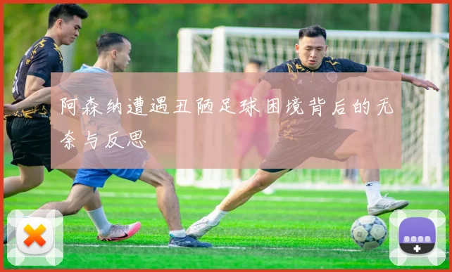 阿森纳遭遇丑陋足球困境背后的无奈与反思