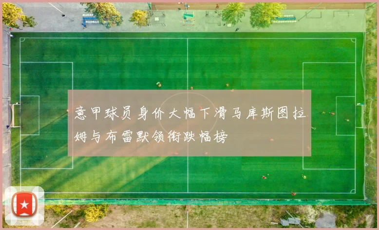 意甲球员身价大幅下滑马库斯图拉姆与布雷默领衔跌幅榜