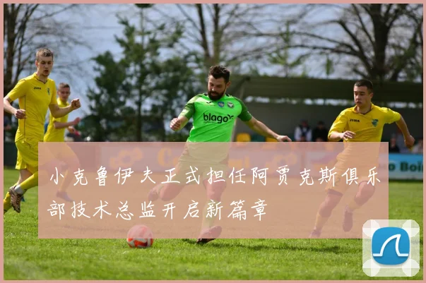 小克鲁伊夫正式担任阿贾克斯俱乐部技术总监开启新篇章