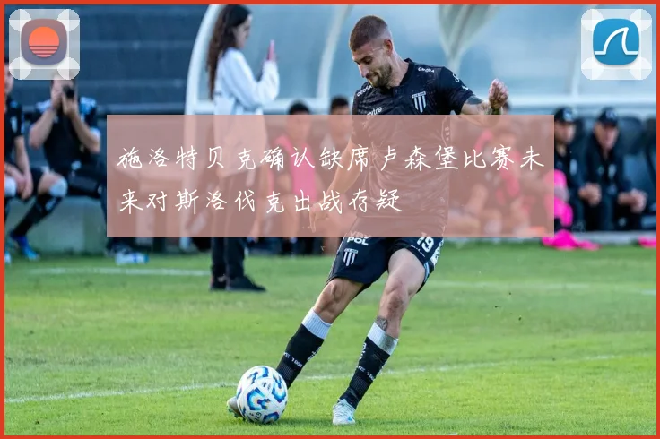 施洛特贝克确认缺席卢森堡比赛未来对斯洛伐克出战存疑