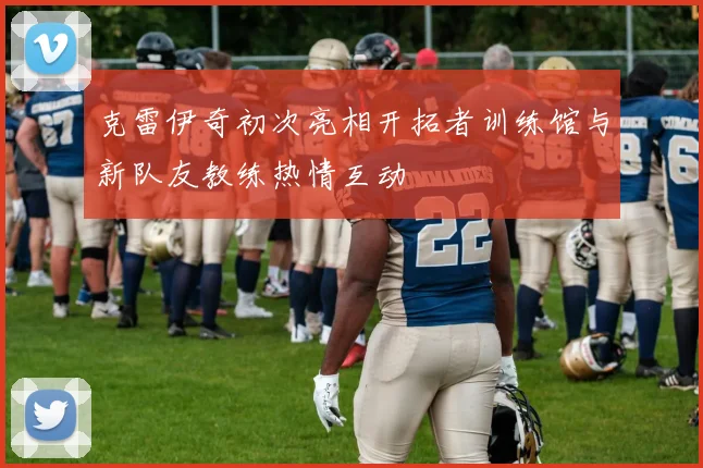 克雷伊奇初次亮相开拓者训练馆与新队友教练热情互动