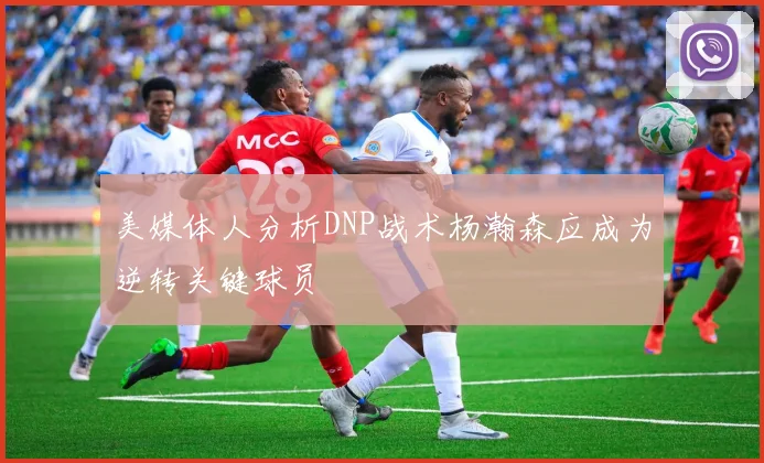 美媒体人分析DNP战术杨瀚森应成为逆转关键球员