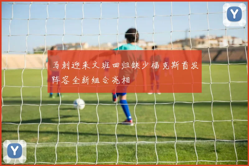 马刺迎来文班回归缺少福克斯首发阵容全新组合亮相