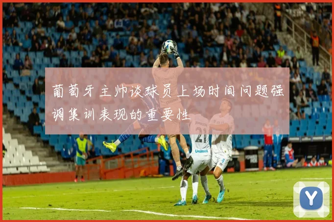 葡萄牙主帅谈球员上场时间问题强调集训表现的重要性