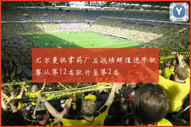 尤尔曼执掌药厂后战绩辉煌德甲联赛从第12名跃升至第2名