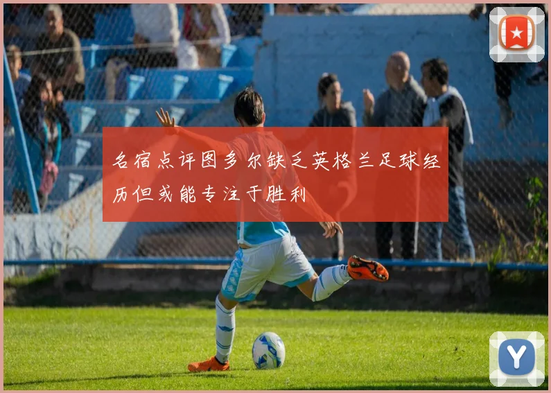 名宿点评图多尔缺乏英格兰足球经历但或能专注于胜利
