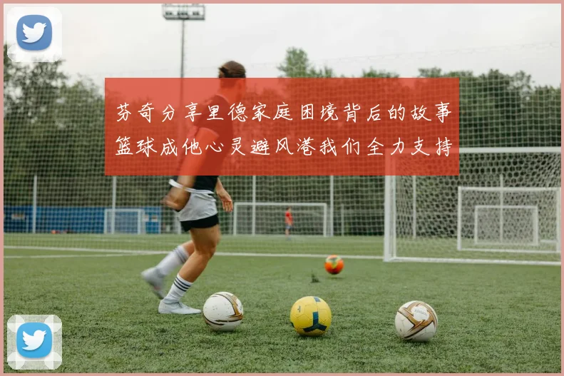 芬奇分享里德家庭困境背后的故事篮球成他心灵避风港我们全力支持与陪伴