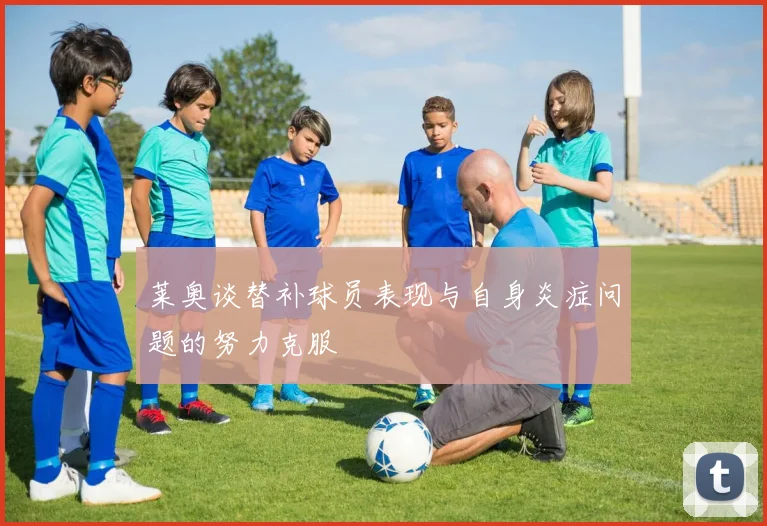 莱奥谈替补球员表现与自身炎症问题的努力克服