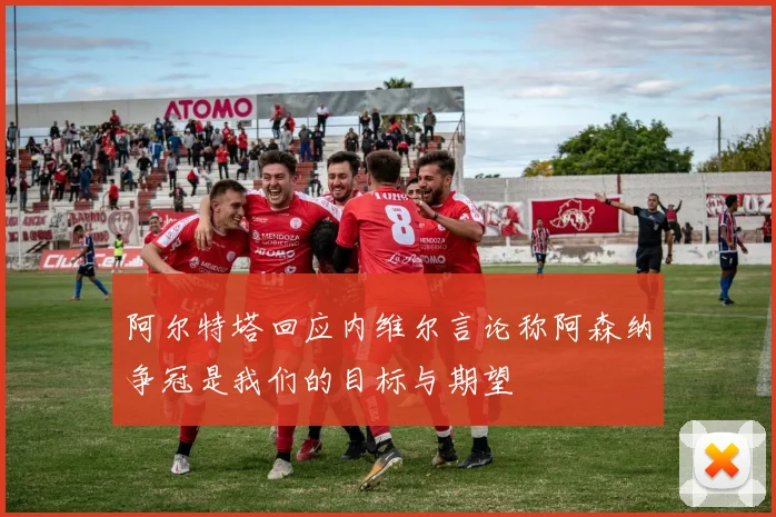 阿尔特塔回应内维尔言论称阿森纳争冠是我们的目标与期望