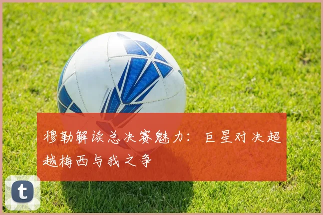 穆勒解读总决赛魅力：巨星对决超越梅西与我之争