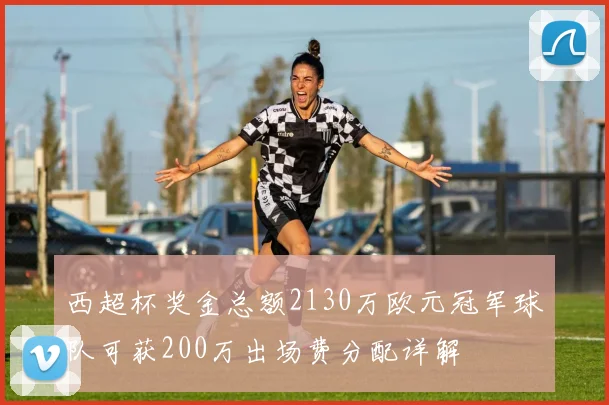 西超杯奖金总额2130万欧元冠军球队可获200万出场费分配详解