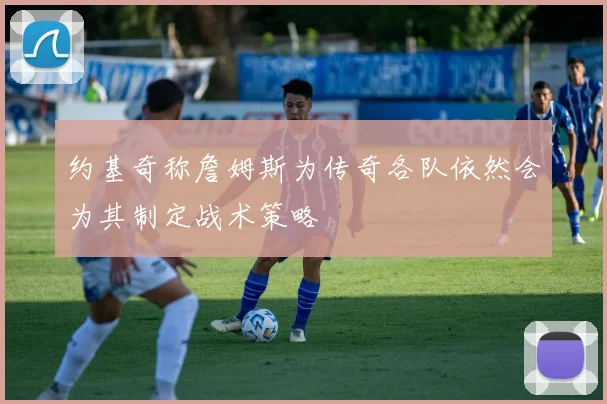 约基奇称詹姆斯为传奇各队依然会为其制定战术策略