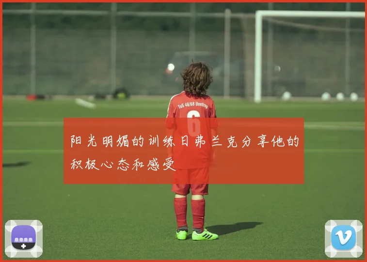 阳光明媚的训练日弗兰克分享他的积极心态和感受