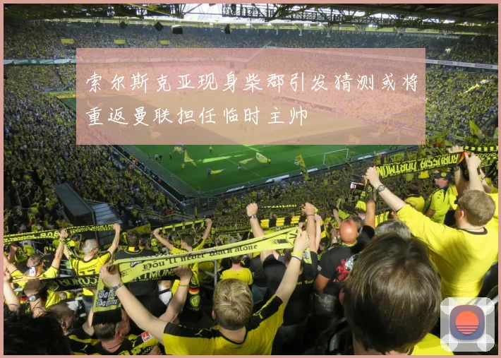 索尔斯克亚现身柴郡引发猜测或将重返曼联担任临时主帅