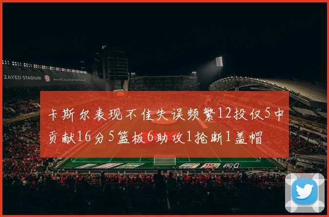 卡斯尔表现不佳失误频繁12投仅5中贡献16分5篮板6助攻1抢断1盖帽