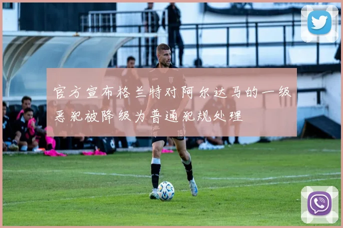 官方宣布格兰特对阿尔达马的一级恶犯被降级为普通犯规处理