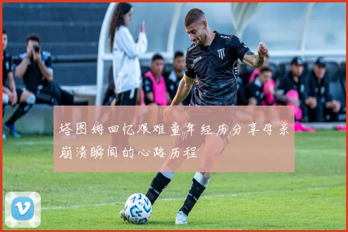 塔图姆回忆艰难童年经历分享母亲崩溃瞬间的心路历程