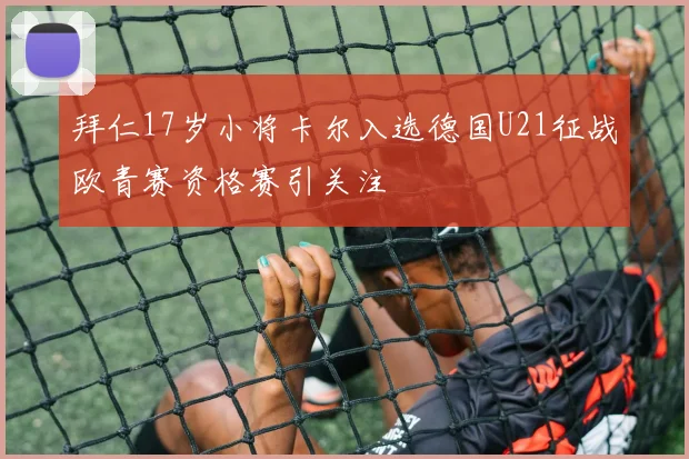 拜仁17岁小将卡尔入选德国U21征战欧青赛资格赛引关注