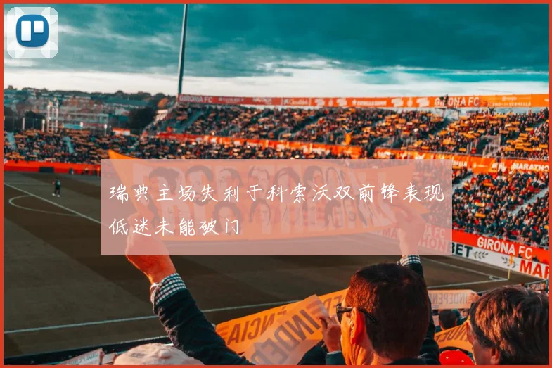 瑞典主场失利于科索沃双前锋表现低迷未能破门