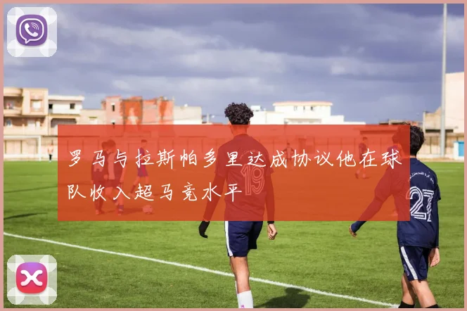罗马与拉斯帕多里达成协议他在球队收入超马竞水平