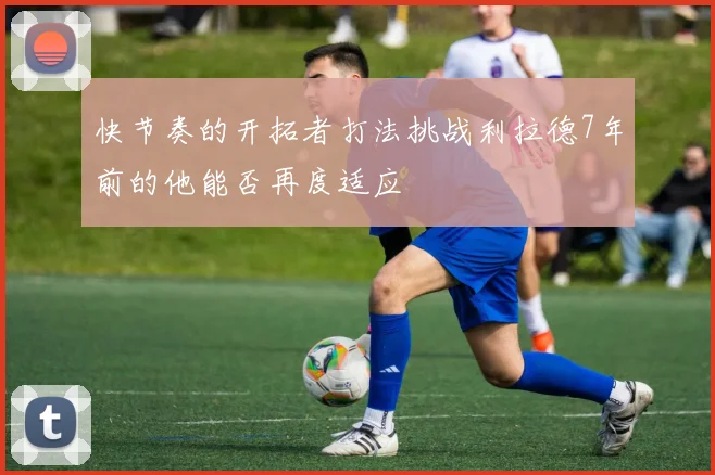 快节奏的开拓者打法挑战利拉德7年前的他能否再度适应