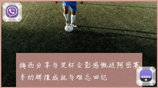 梅西分享与奖杯合影感慨迈阿密赛季的辉煌成就与难忘回忆