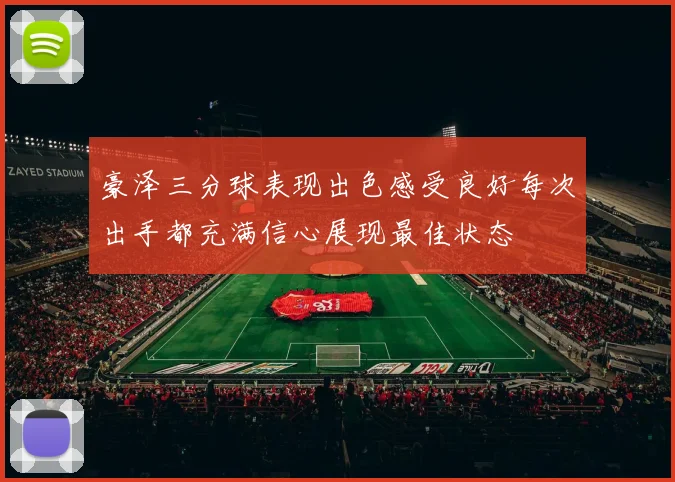 豪泽三分球表现出色感受良好每次出手都充满信心展现最佳状态