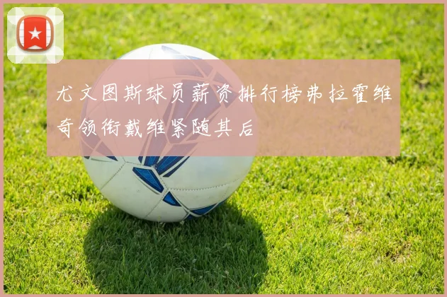 尤文图斯球员薪资排行榜弗拉霍维奇领衔戴维紧随其后