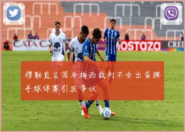 穆勒直言若非梅西裁判不会出黄牌手球停赛引发争议