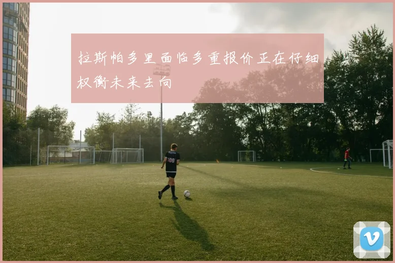 拉斯帕多里面临多重报价正在仔细权衡未来去向