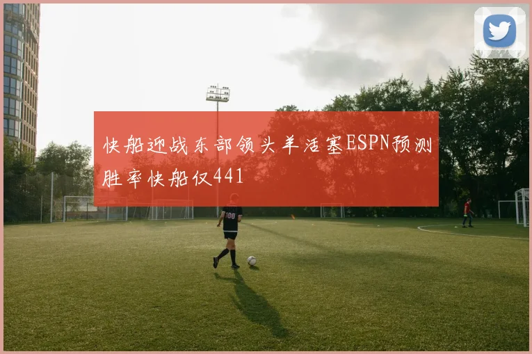 快船迎战东部领头羊活塞ESPN预测胜率快船仅441