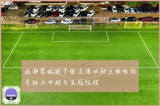 成都蓉城授予徐正源功勋主教练称号助力冲超与亚冠征程