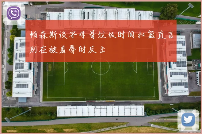 帕森斯谈字母哥垃圾时间扣篮直言别在被羞辱时反击