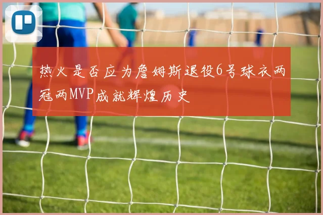 热火是否应为詹姆斯退役6号球衣两冠两MVP成就辉煌历史