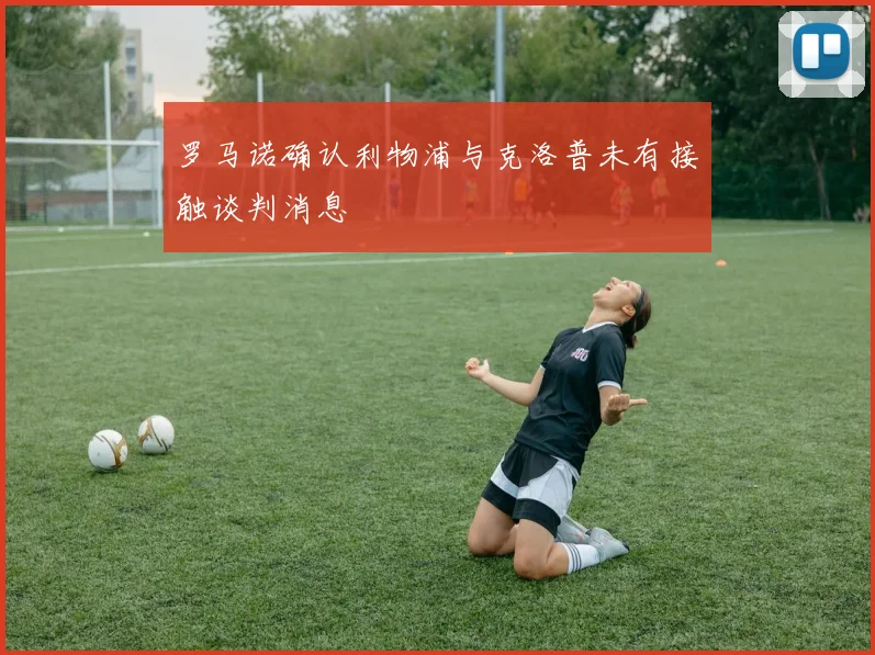 罗马诺确认利物浦与克洛普未有接触谈判消息