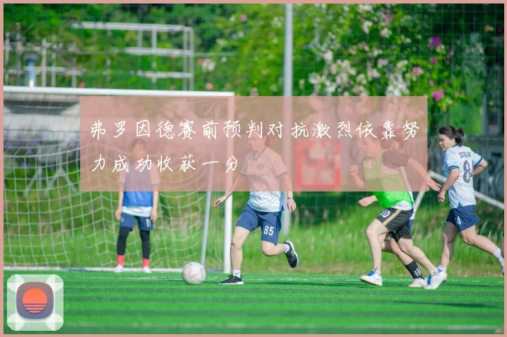 弗罗因德赛前预判对抗激烈依靠努力成功收获一分