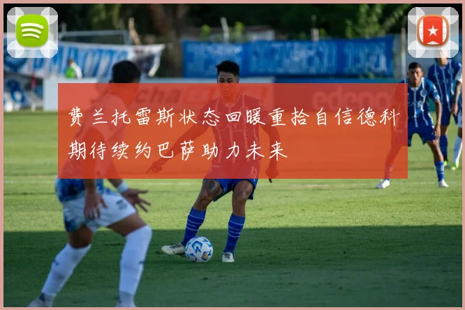 费兰托雷斯状态回暖重拾自信德科期待续约巴萨助力未来