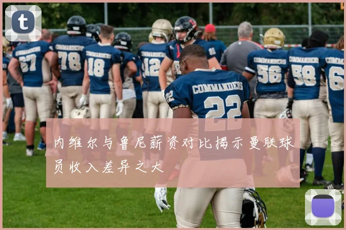 内维尔与鲁尼薪资对比揭示曼联球员收入差异之大