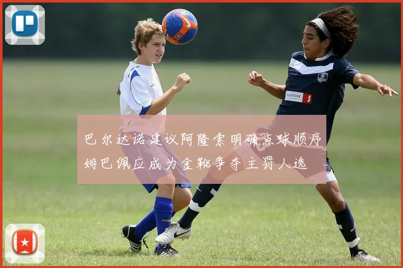 巴尔达诺建议阿隆索明确点球顺序姆巴佩应成为金靴争夺主罚人选