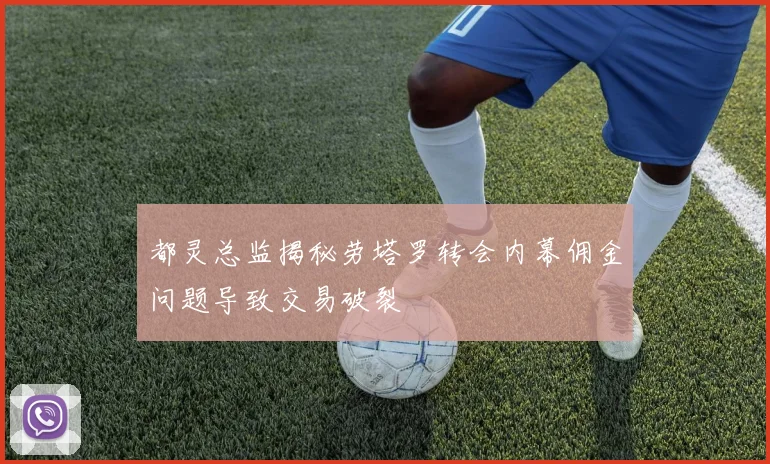 都灵总监揭秘劳塔罗转会内幕佣金问题导致交易破裂