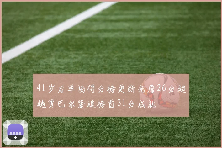 41岁后单场得分榜更新老詹26分超越贾巴尔紧追榜首31分成就