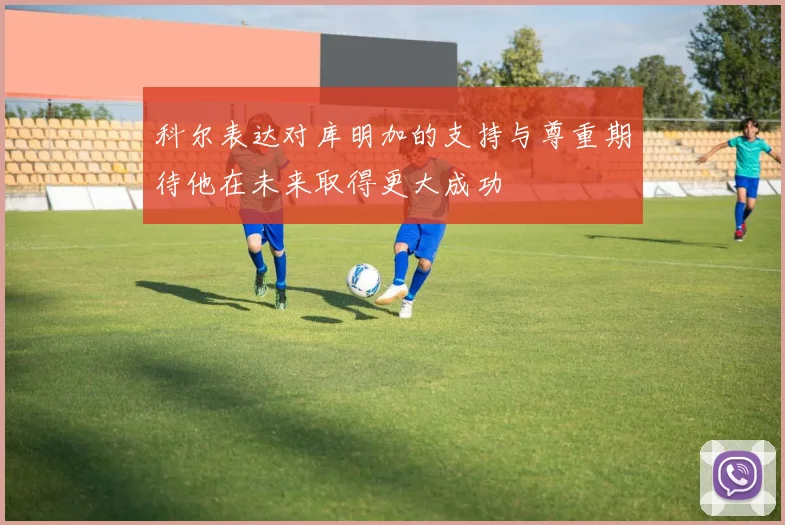 科尔表达对库明加的支持与尊重期待他在未来取得更大成功