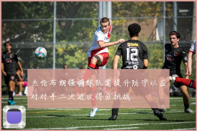 杰伦布朗强调球队需提升防守以应对对手二次进攻得分挑战