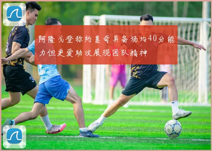 阿隆戈登称约基奇具备场均40分能力但更爱助攻展现团队精神