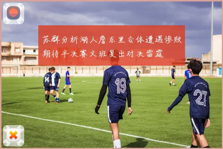 苏群分析湖人詹东里合体遭遇惨败期待半决赛文班复出对决雷霆