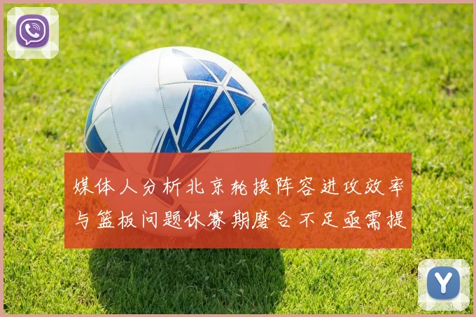 媒体人分析北京轮换阵容进攻效率与篮板问题休赛期磨合不足亟需提升