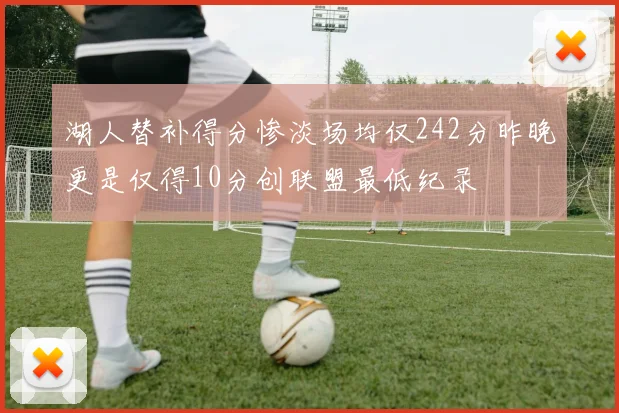 湖人替补得分惨淡场均仅242分昨晚更是仅得10分创联盟最低纪录