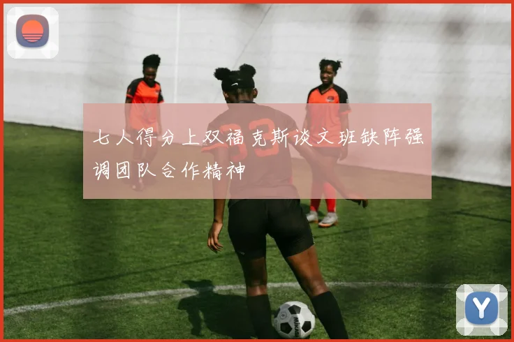 七人得分上双福克斯谈文班缺阵强调团队合作精神