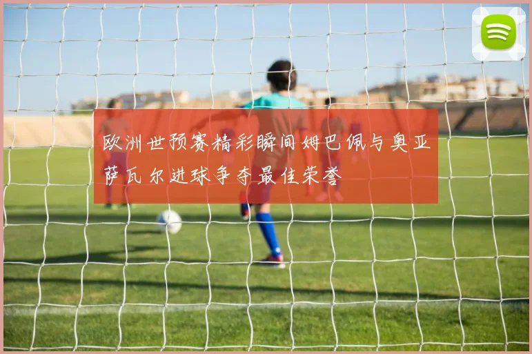 欧洲世预赛精彩瞬间姆巴佩与奥亚萨瓦尔进球争夺最佳荣誉