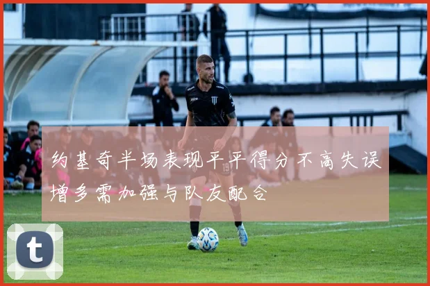 约基奇半场表现平平得分不高失误增多需加强与队友配合